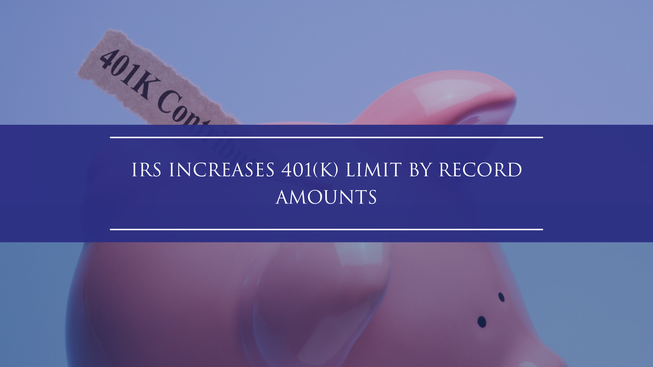 IRS Increases 401(k) Limit By Record Amounts