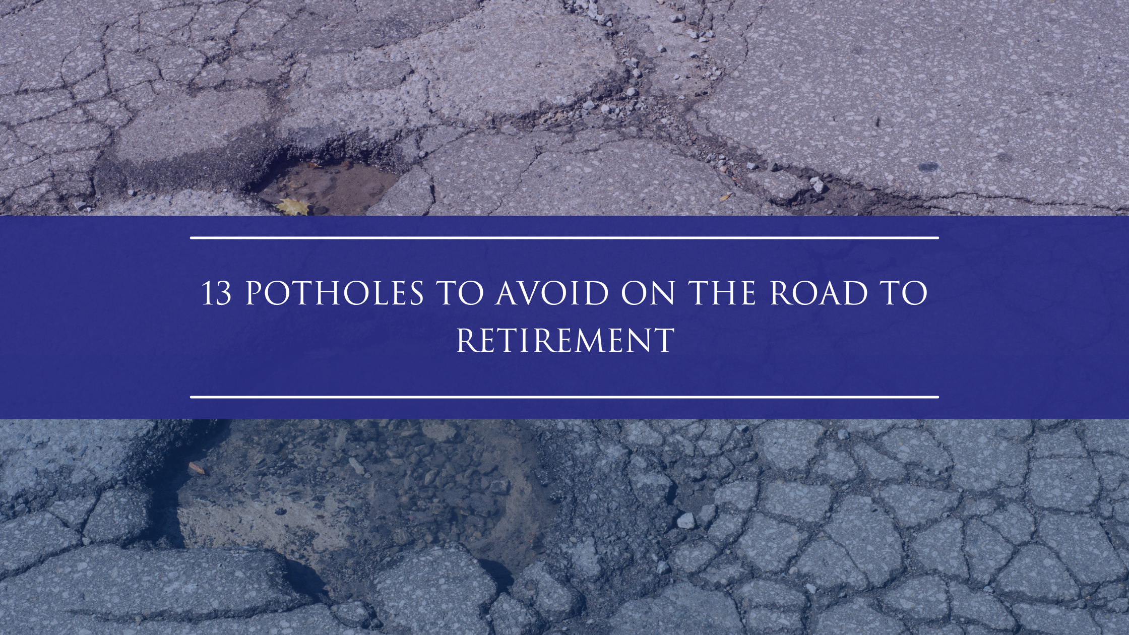 13 Potholes To Avoid On The Road To Retirement