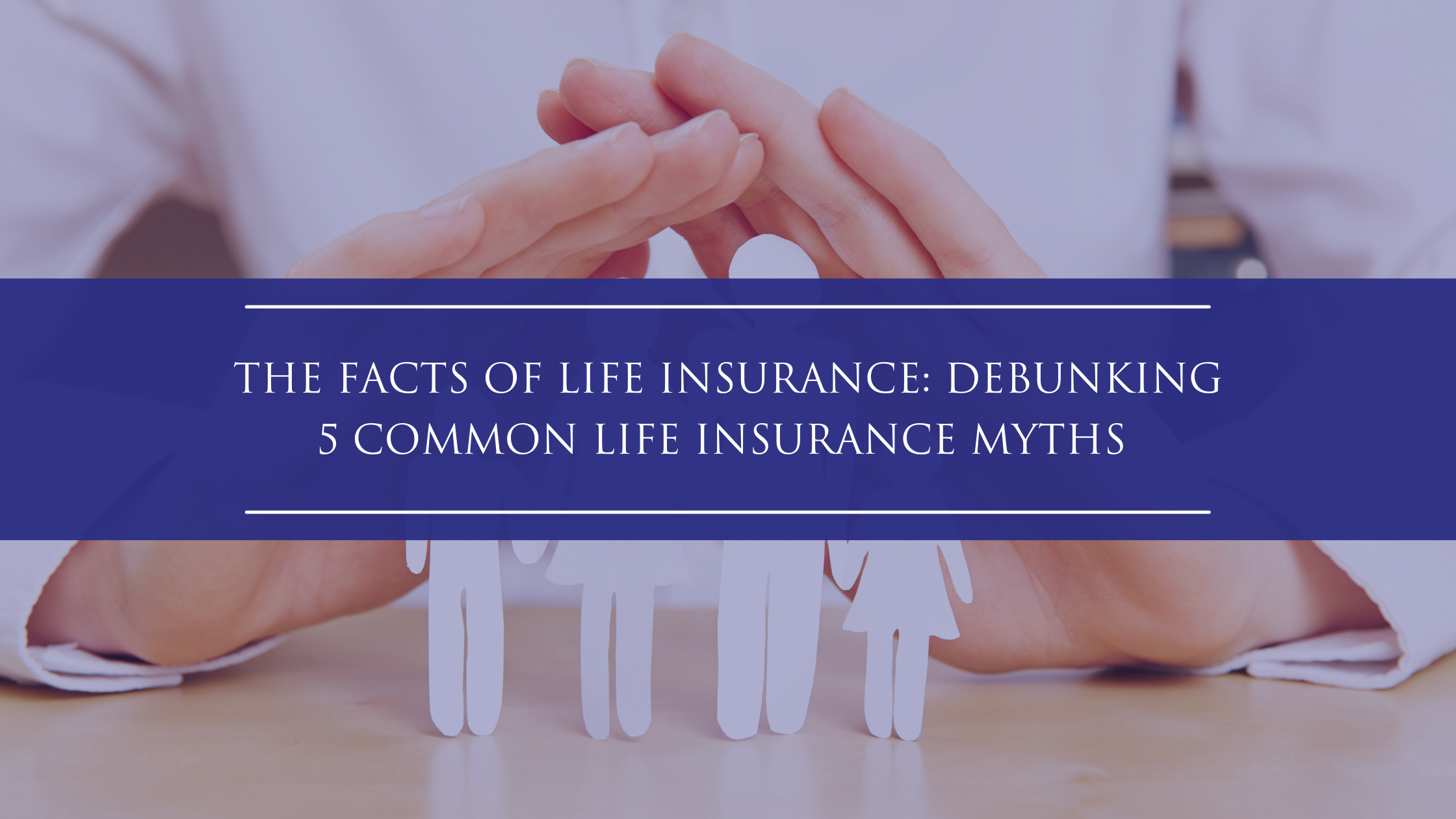 The Facts of Life Insurance: Debunking 5 Common Life Insurance Myths