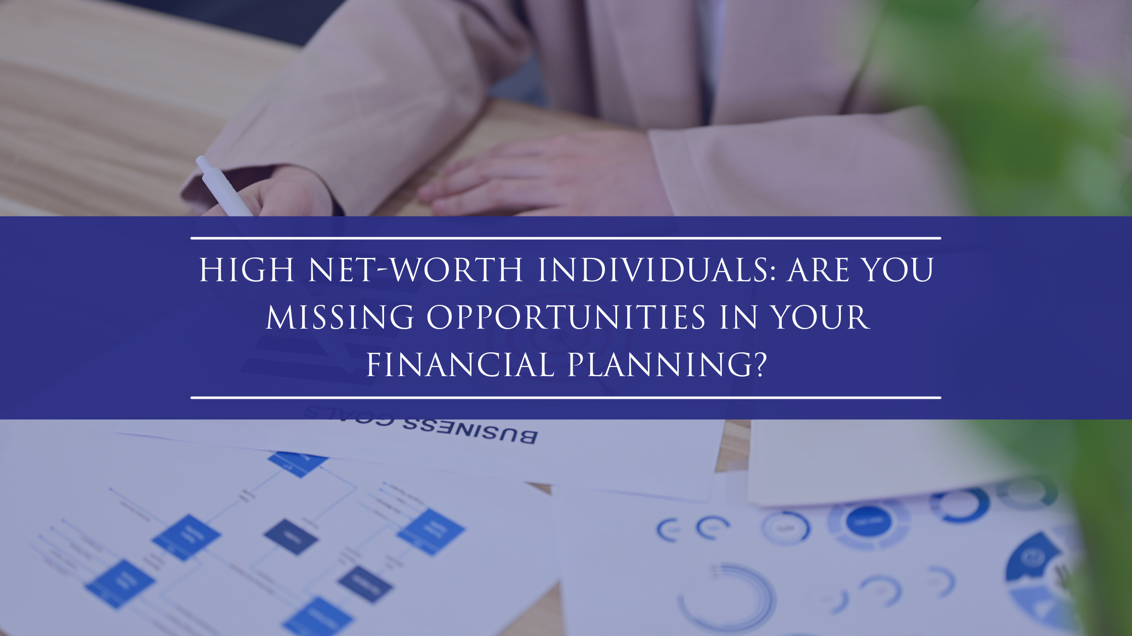 High Net-Worth Individuals: Are You Missing Opportunities in Your Financial Planning?